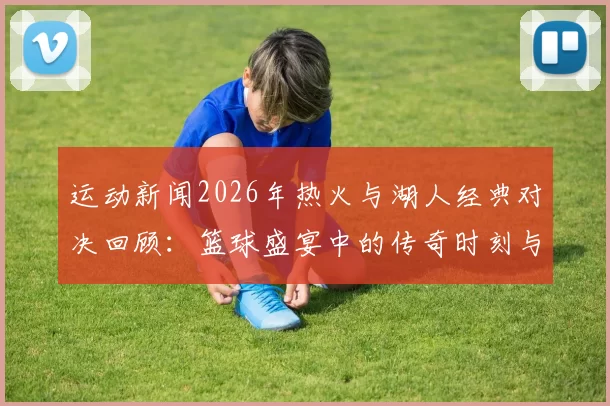 运动新闻2026年热火与湖人经典对决回顾：篮球盛宴中的传奇时刻与精彩瞬间