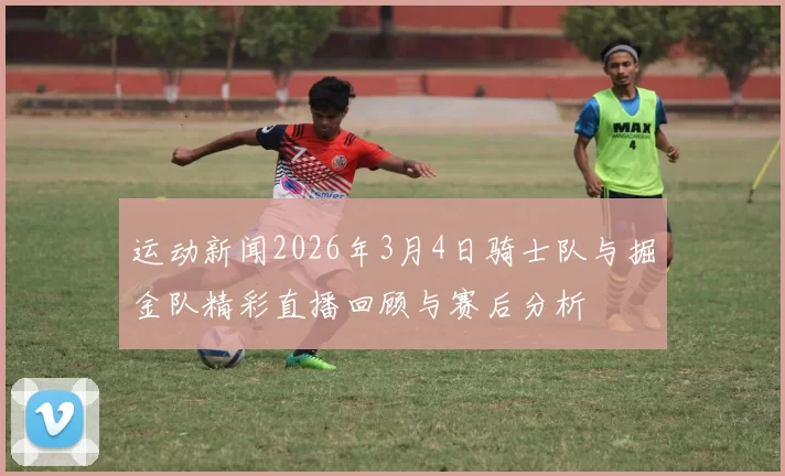 运动新闻2026年3月4日骑士队与掘金队精彩直播回顾与赛后分析
